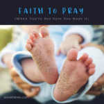Faith to Pray (When You’re Not Sure Your Have It)