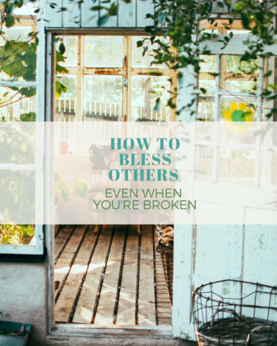 HOW TO BLESS OTHERS EVEN WHEN YOU’RE BROKEN